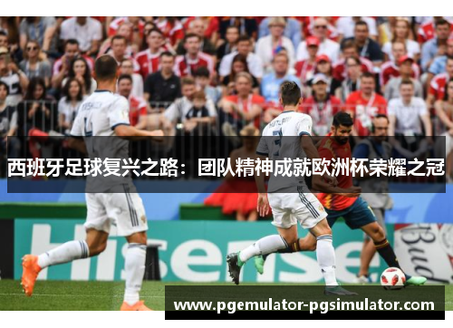 西班牙足球复兴之路:团队精神成就欧洲杯荣耀之冠 西班牙足球复兴之路:团队精神成就欧洲杯荣耀之冠