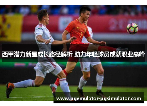 西甲潜力新星成长路径解析 助力年轻球员成就职业巅峰