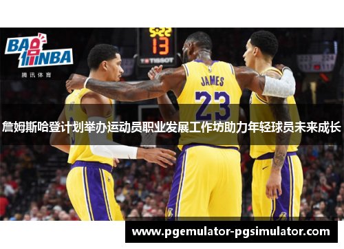 詹姆斯哈登计划举办运动员职业发展工作坊助力年轻球员未来成长