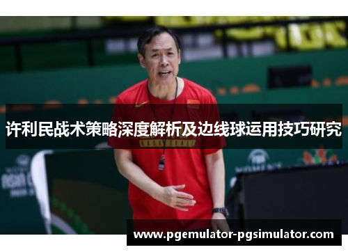 许利民战术策略深度解析及边线球运用技巧研究