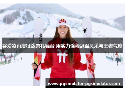 谷爱凌再度征战崇礼舞台 用实力诠释冠军风采与王者气度 谷爱凌再度征战崇礼舞台 用实力诠释冠军风采与王者气度