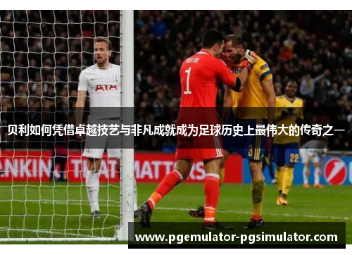 贝利如何凭借卓越技艺与非凡成就成为足球历史上最伟大的传奇之一 贝利如何凭借卓越技艺与非凡成就成为足球历史上最伟大的传奇之一