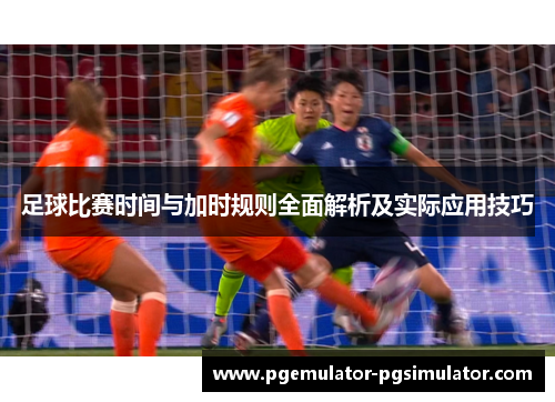 足球比赛时间与加时规则全面解析及实际应用技巧