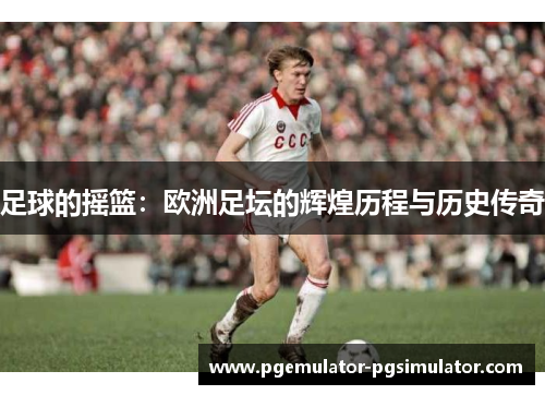 足球的摇篮：欧洲足坛的辉煌历程与历史传奇