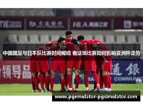 中国国足与日本队比赛时间揭晓 看这场比赛如何影响亚洲杯走势 中国国足与日本队比赛时间揭晓 看这场比赛如何影响亚洲杯走势