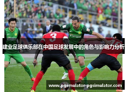 建业足球俱乐部在中国足球发展中的角色与影响力分析