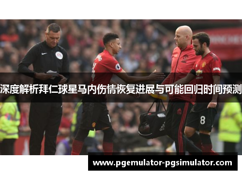 深度解析拜仁球星马内伤情恢复进展与可能回归时间预测