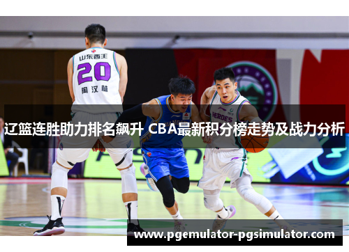 辽篮连胜助力排名飙升 CBA最新积分榜走势及战力分析