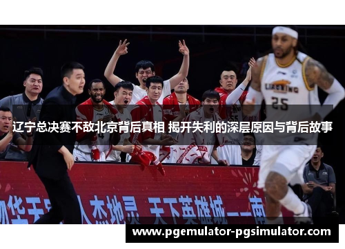 辽宁总决赛不敌北京背后真相 揭开失利的深层原因与背后故事 辽宁总决赛不敌北京背后真相 揭开失利的深层原因与背后故事