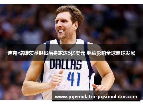 迪克·诺维茨基退役后身家达5亿美元 继续影响全球篮球发展