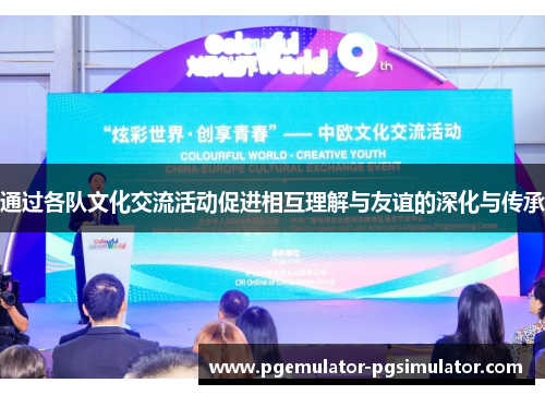 通过各队文化交流活动促进相互理解与友谊的深化与传承