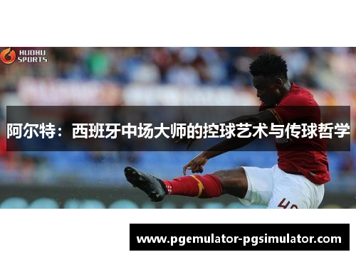 阿尔特：西班牙中场大师的控球艺术与传球哲学