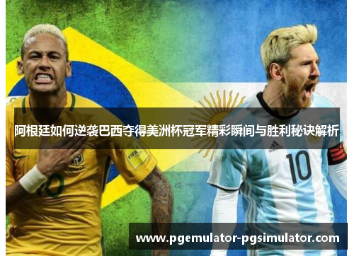 阿根廷如何逆袭巴西夺得美洲杯冠军精彩瞬间与胜利秘诀解析