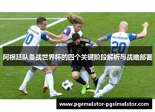 阿根廷队备战世界杯的四个关键阶段解析与战略部署