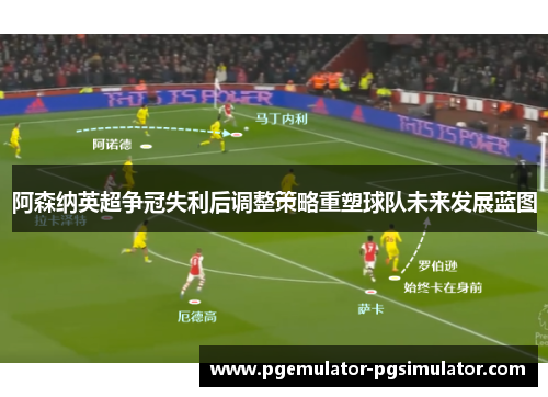 阿森纳英超争冠失利后调整策略重塑球队未来发展蓝图