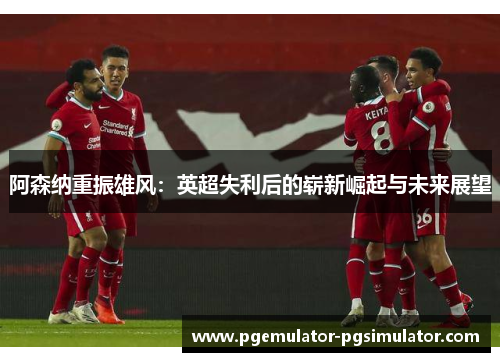 阿森纳重振雄风：英超失利后的崭新崛起与未来展望