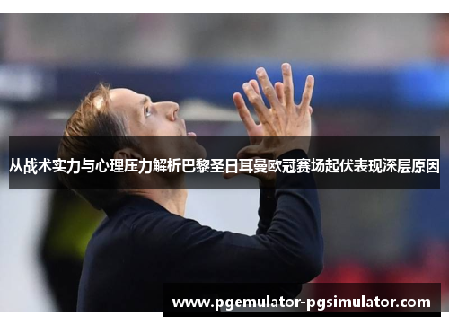 从战术实力与心理压力解析巴黎圣日耳曼欧冠赛场起伏表现深层原因