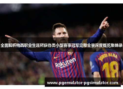 全面解析梅西职业生涯所获各类小型赛事冠军完整全景深度概览集锦录 全面解析梅西职业生涯所获各类小型赛事冠军完整全景深度概览集锦录