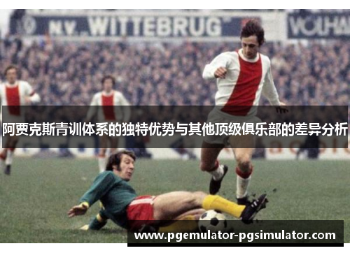 阿贾克斯青训体系的独特优势与其他顶级俱乐部的差异分析