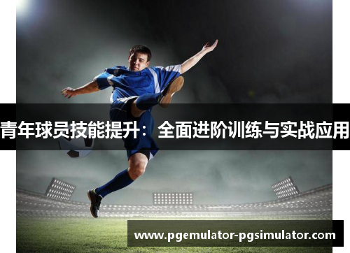 青年球员技能提升：全面进阶训练与实战应用