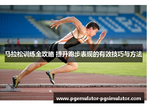 马拉松训练全攻略 提升跑步表现的有效技巧与方法