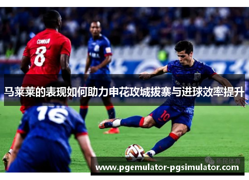 马莱莱的表现如何助力申花攻城拔寨与进球效率提升