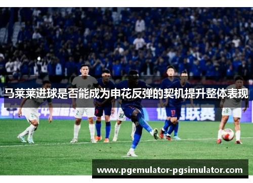 马莱莱进球是否能成为申花反弹的契机提升整体表现