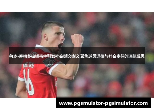 鲁本-塞梅多被捕事件引发社会舆论热议 聚焦球员道德与社会责任的深刻反思