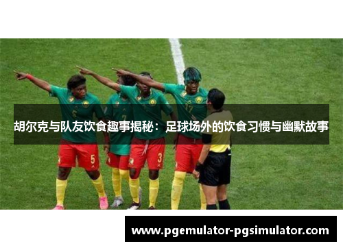 胡尔克与队友饮食趣事揭秘:足球场外的饮食习惯与幽默故事 胡尔克与队友饮食趣事揭秘:足球场外的饮食习惯与幽默故事