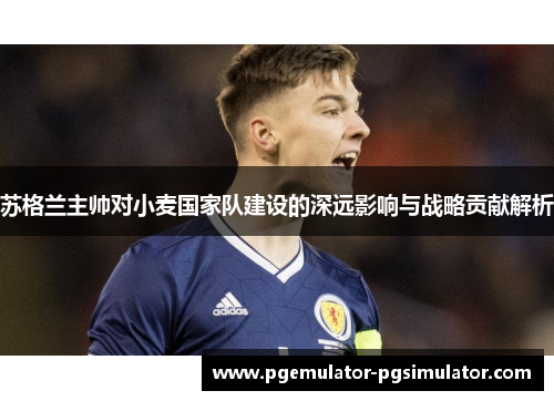 苏格兰主帅对小麦国家队建设的深远影响与战略贡献解析 苏格兰主帅对小麦国家队建设的深远影响与战略贡献解析