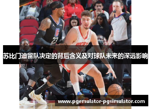 苏比门迪留队决定的背后含义及对球队未来的深远影响