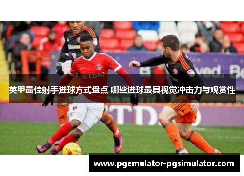 英甲最佳射手进球方式盘点 哪些进球最具视觉冲击力与观赏性