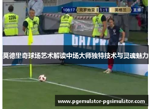 莫德里奇球场艺术解读中场大师独特技术与灵魂魅力