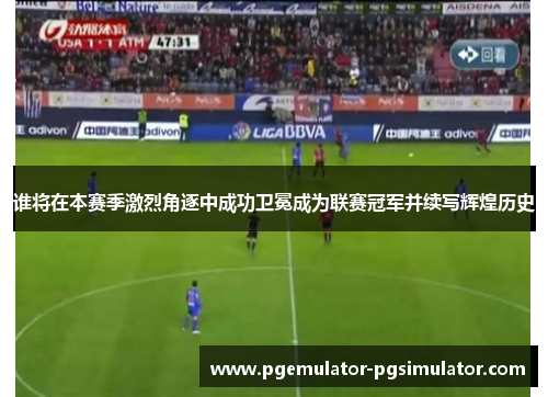 谁将在本赛季激烈角逐中成功卫冕成为联赛冠军并续写辉煌历史