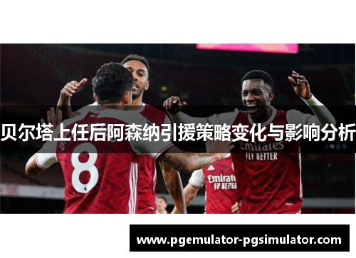 贝尔塔上任后阿森纳引援策略变化与影响分析