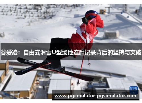 谷爱凌:自由式滑雪U型场地连胜记录背后的坚持与突破 谷爱凌:自由式滑雪U型场地连胜记录背后的坚持与突破