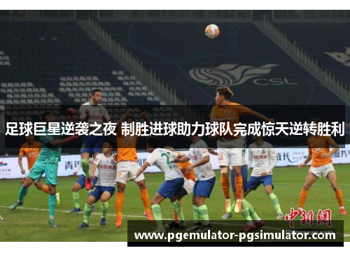 足球巨星逆袭之夜 制胜进球助力球队完成惊天逆转胜利