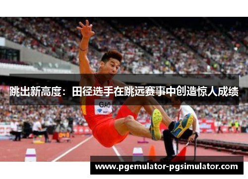 跳出新高度:田径选手在跳远赛事中创造惊人成绩 跳出新高度:田径选手在跳远赛事中创造惊人成绩