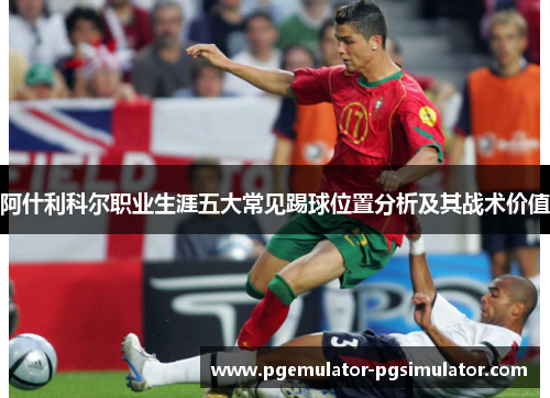 阿什利科尔职业生涯五大常见踢球位置分析及其战术价值