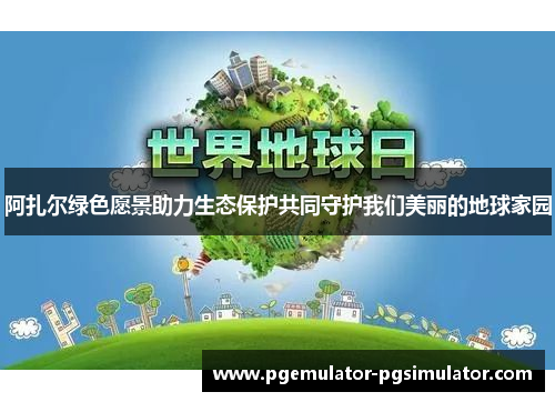 阿扎尔绿色愿景助力生态保护共同守护我们美丽的地球家园 阿扎尔绿色愿景助力生态保护共同守护我们美丽的地球家园