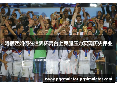 阿根廷如何在世界杯舞台上克服压力实现历史伟业 阿根廷如何在世界杯舞台上克服压力实现历史伟业
