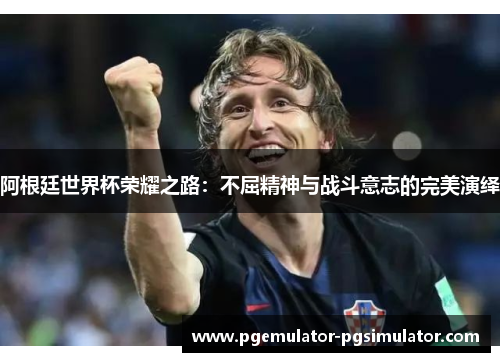 阿根廷世界杯荣耀之路:不屈精神与战斗意志的完美演绎 阿根廷世界杯荣耀之路:不屈精神与战斗意志的完美演绎