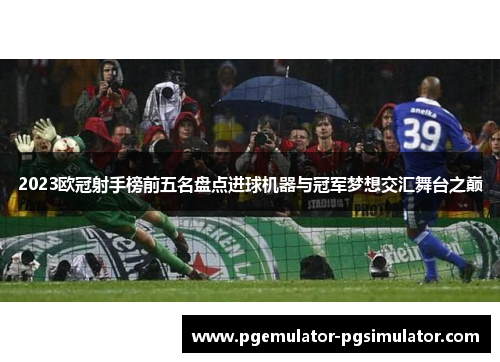2023欧冠射手榜前五名盘点进球机器与冠军梦想交汇舞台之巅 2023欧冠射手榜前五名盘点进球机器与冠军梦想交汇舞台之巅