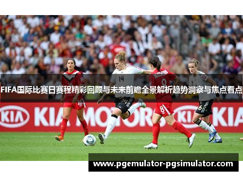 FIFA国际比赛日赛程精彩回顾与未来前瞻全景解析趋势洞察与焦点看点
