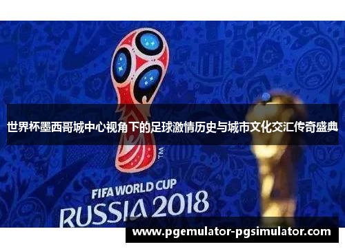 世界杯墨西哥城中心视角下的足球激情历史与城市文化交汇传奇盛典