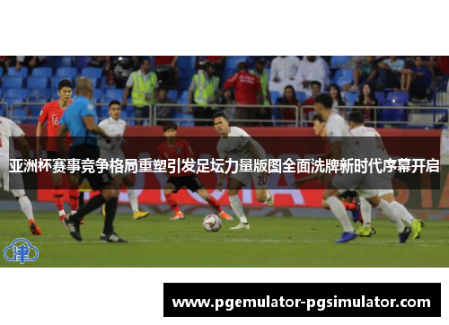 亚洲杯赛事竞争格局重塑引发足坛力量版图全面洗牌新时代序幕开启