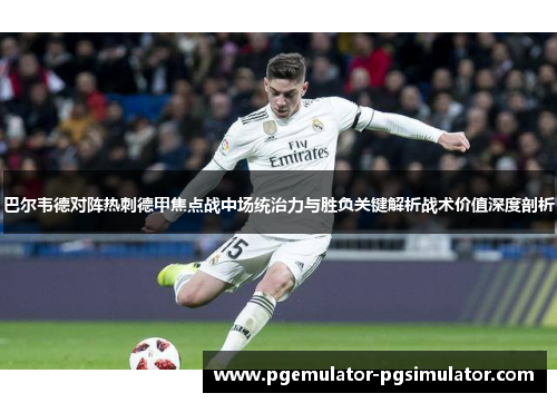 巴尔韦德对阵热刺德甲焦点战中场统治力与胜负关键解析战术价值深度剖析