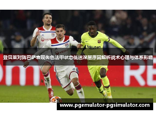 登贝莱对阵巴萨表现失色法甲状态低迷深层原因解析战术心理与体系影响