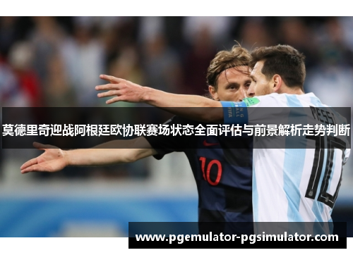 莫德里奇迎战阿根廷欧协联赛场状态全面评估与前景解析走势判断