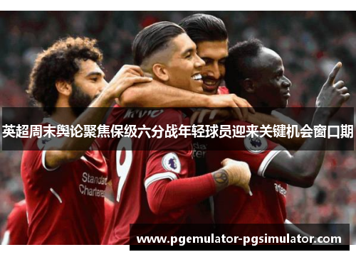 英超周末舆论聚焦保级六分战年轻球员迎来关键机会窗口期 英超周末舆论聚焦保级六分战年轻球员迎来关键机会窗口期
